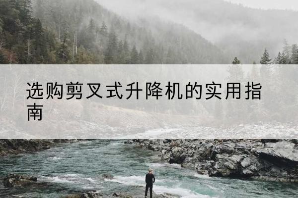 宣汉剪叉式升降机怎么选-选购剪叉式升降机的实用指南