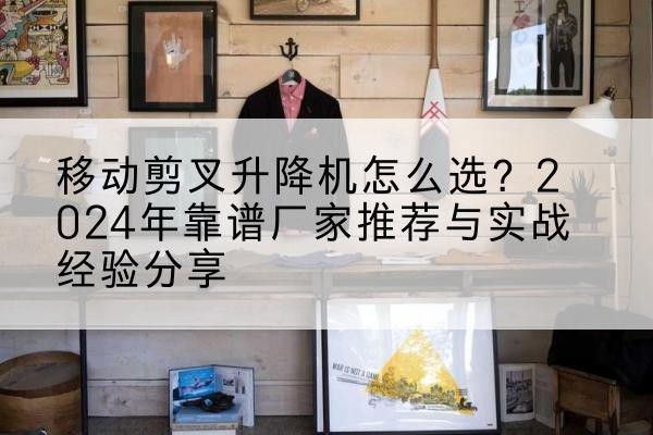 宣汉升降平台厂家推荐-移动剪叉升降机怎么选?2024年靠谱厂家推荐与实战经验分享