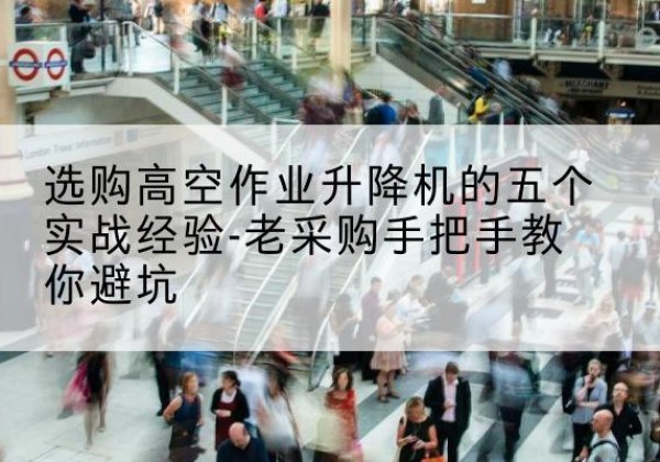 宣汉高空作业升降机厂家-选购高空作业升降机的五个实战经验-老采购手把手教你避坑