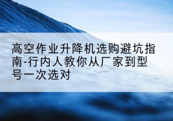 宣汉升降平台厂家-高空作业升降机选购避坑指南-行内人教你从厂家到型号一次选对