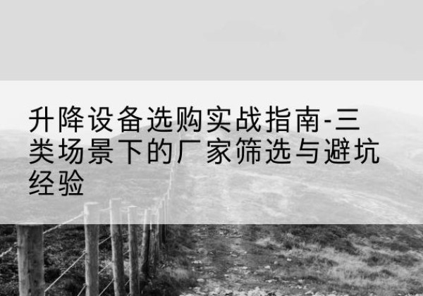 宣汉移动式升降机厂家推荐-升降设备选购实战指南-三类场景下的厂家筛选与避坑经验