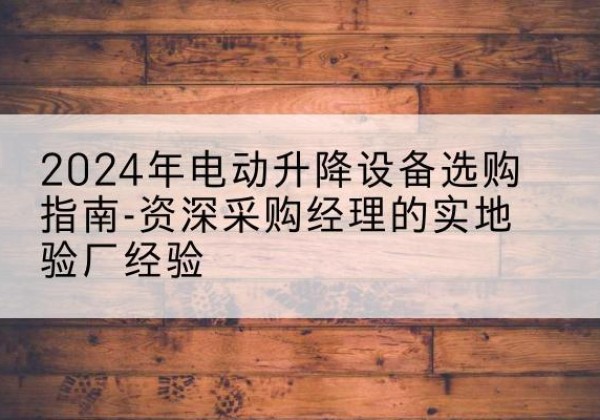 宣汉电动剪叉升降平台厂家-2024年电动升降设备选购指南-资深采购经理的实地验厂经验