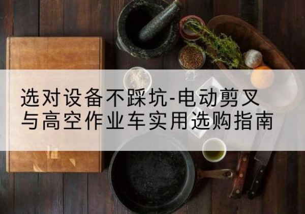 宣汉电动剪叉升降平台怎么选-选对设备不踩坑-电动剪叉与高空作业车实用选购指南