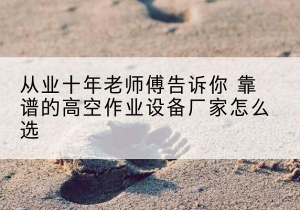 宣汉高空作业升降机厂家推荐-从业十年老师傅告诉你 靠谱的高空作业设备厂家怎么选