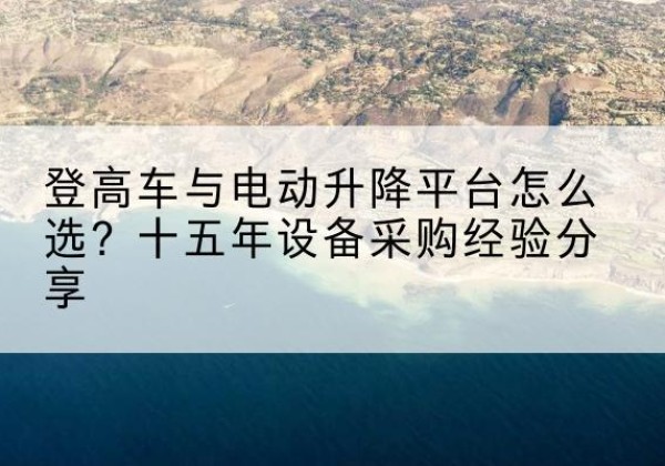宣汉登高车厂家厂家-登高车与电动升降平台怎么选？十五年设备采购经验分享