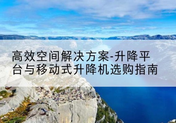 宣汉升降平台厂家-*空间解决方案-升降平台与移动式升降机选购指南