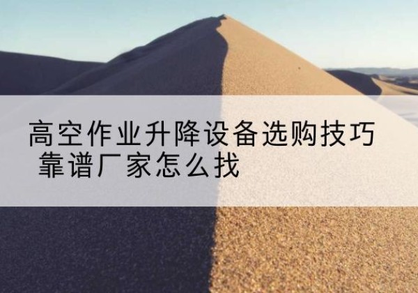 宣汉电动升降平台厂家推荐-高空作业升降设备选购技巧 靠谱厂家怎么找