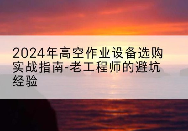 宣汉高空作业升降机厂家推荐-2024年高空作业设备选购实战指南-老工程师的避坑经验