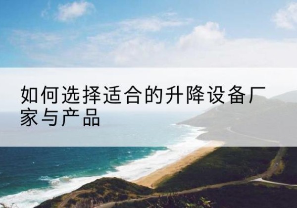 宣汉电动升降平台厂家-如何选择适合的升降设备厂家与产品